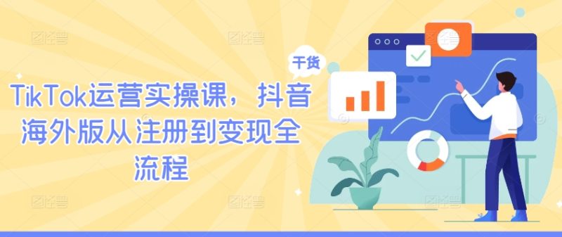TikTok运营实操课,抖音海外版从注册到变现全流程跨境课程-外贸教程-精品网课-电商运营课库课堂