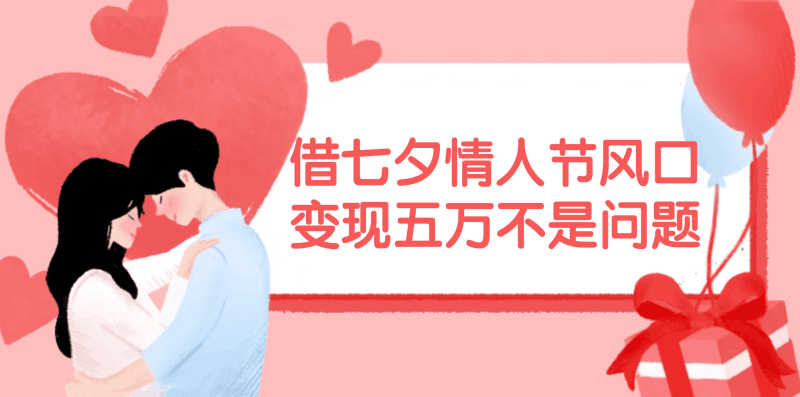 借七夕情人节风口,变现五万不是问题，错过再等一年！跨境课程-外贸教程-精品网课-电商运营课库课堂