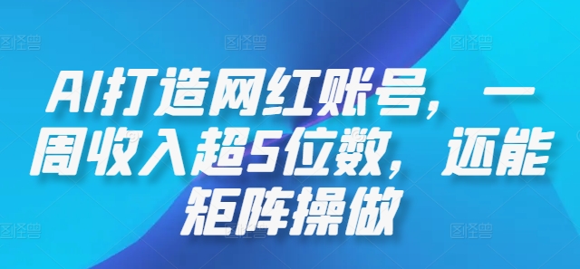AI打造网红账号，一周收入超5位数，还能矩阵操做跨境课程-外贸教程-精品网课-电商运营课库课堂