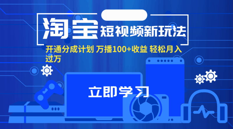 淘宝短视频新玩法，开通分成计划，万播100+收益，轻松月入过万。跨境课程-外贸教程-精品网课-电商运营课库课堂