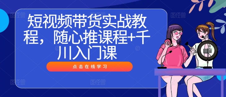 短视频带货实战教程，随心推课程+千川入门课跨境课程-外贸教程-精品网课-电商运营课库课堂