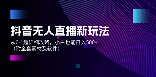抖音无人直播新玩法，从0-1超详细攻略，小白也能日入500+（附全套素材…跨境课程-外贸教程-精品网课-电商运营课库课堂