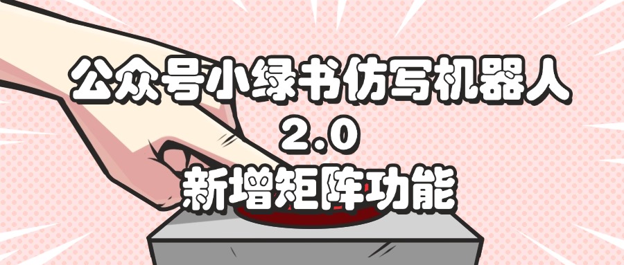 公众号小绿书仿写机器人2.0，新增矩阵功能跨境课程-外贸教程-精品网课-电商运营课库课堂