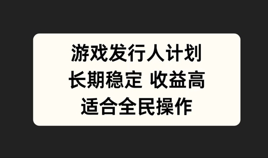 游戏发行人计划，长期稳定，适合全民操作跨境课程-外贸教程-精品网课-电商运营课库课堂