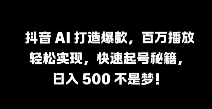 抖音 AI 打造爆款，百万播放轻松实现，快速起号秘籍跨境课程-外贸教程-精品网课-电商运营课库课堂