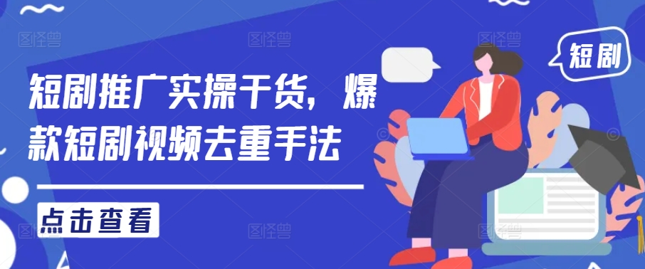 短剧推广实操干货，爆款短剧视频去重手法跨境课程-外贸教程-精品网课-电商运营课库课堂