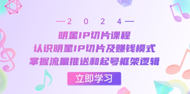 明星IP切片课程：认识明星IP切片及赚钱模式，掌握流量推送和起号框架逻辑跨境课程-外贸教程-精品网课-电商运营课库课堂