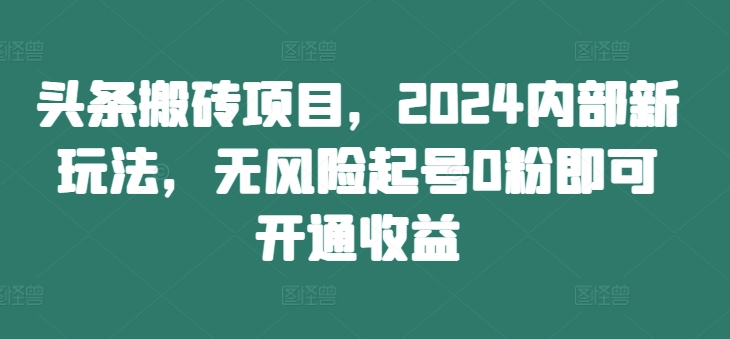头条搬砖项目，2024内部新玩法，无风险起号0粉即可开通收益跨境课程-外贸教程-精品网课-电商运营课库课堂