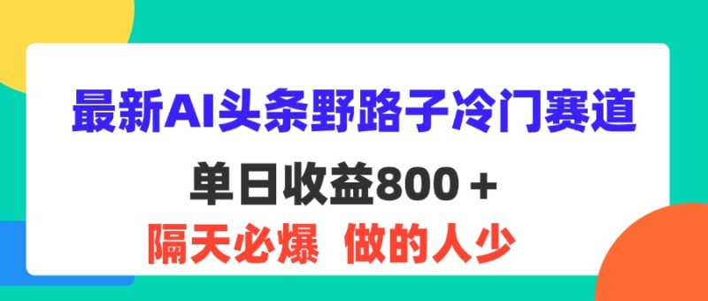 最新AI头条野路子冷门赛道，单日800＋ 隔天必爆，适合小白跨境课程-外贸教程-精品网课-电商运营课库课堂