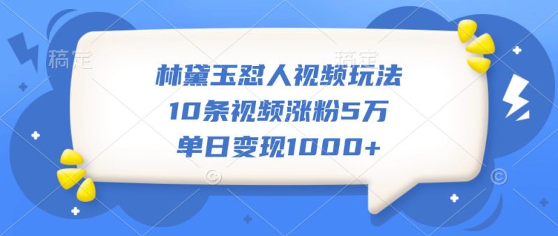 林黛玉怼人视频玩法，10条视频涨粉5万，单日变现1000+跨境课程-外贸教程-精品网课-电商运营课库课堂