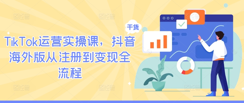 TikTok运营实操课，抖音海外版从注册到变现全流程跨境课程-外贸教程-精品网课-电商运营课库课堂