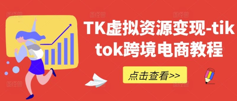 TK虚拟资源变现-tiktok跨境电商教程跨境课程-外贸教程-精品网课-电商运营课库课堂