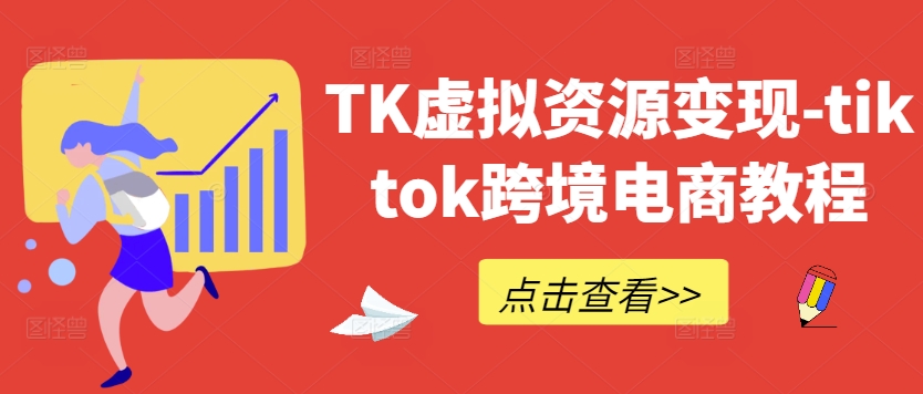 TK虚拟资源变现-tiktok跨境电商教程跨境课程-外贸教程-精品网课-电商运营课库课堂