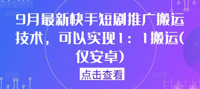9月最新快手短剧推广搬运技术，可以实现1：1搬运(仅安卓)跨境课程-外贸教程-精品网课-电商运营课库课堂