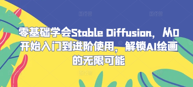 零基础学会Stable Diffusion，从0开始入门到进阶使用，解锁AI绘画的无限可能跨境课程-外贸教程-精品网课-电商运营课库课堂
