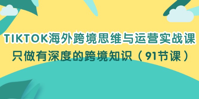 TIKTOK海外跨境思维与运营实战课，只做有深度的跨境知识（91节课）跨境课程-外贸教程-精品网课-电商运营课库课堂