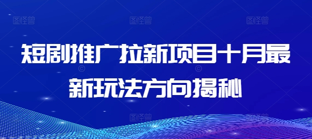 短剧推广拉新项目十月最新玩法方向揭秘跨境课程-外贸教程-精品网课-电商运营课库课堂