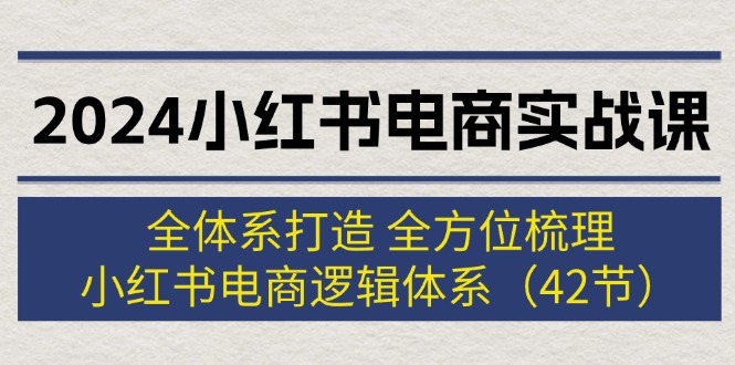 2024小红书电商实战课：全体系打造 全方位梳理 小红书电商逻辑体系 (42节)跨境课程-外贸教程-精品网课-电商运营课库课堂