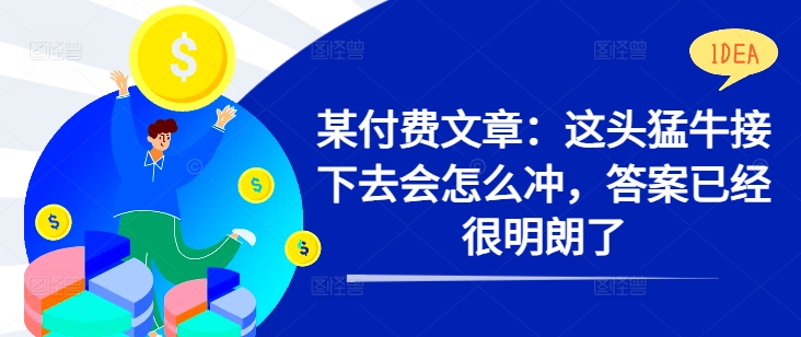 某付费文章：这头猛牛接下去会怎么冲，答案已经很明朗了 !跨境课程-外贸教程-精品网课-电商运营课库课堂