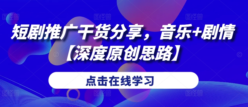 短剧推广干货分享，音乐+剧情【深度原创思路】跨境课程-外贸教程-精品网课-电商运营课库课堂