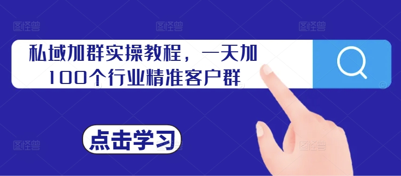 私域加群实操教程，一天加100个行业精准客户群跨境课程-外贸教程-精品网课-电商运营课库课堂