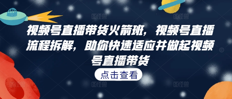 视频号直播带货火箭班，​视频号直播流程拆解，助你快速适应并做起视频号直播带货跨境课程-外贸教程-精品网课-电商运营课库课堂