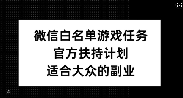 微信白名单游戏任务，官方扶持计划，适合大众的副业跨境课程-外贸教程-精品网课-电商运营课库课堂