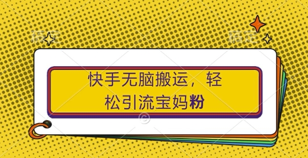 快手无脑搬运，轻松引流宝妈粉，纯小白轻松上手跨境课程-外贸教程-精品网课-电商运营课库课堂