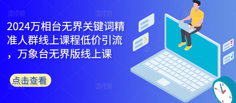 2024万相台无界关键词精准人群线上课程低价引流 ，万象台无界版线上课跨境课程-外贸教程-精品网课-电商运营课库课堂