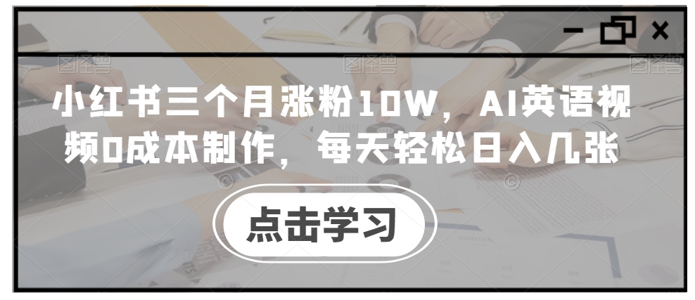 小红书三个月涨粉10W，AI英语视频0成本制作，每天轻松日入几张跨境课程-外贸教程-精品网课-电商运营课库课堂