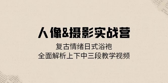人像摄影实战营：复古情绪日式浴袍，全面解析上下中三段教学视频跨境课程-外贸教程-精品网课-电商运营课库课堂