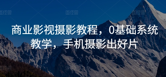 商业影视摄影教程，0基础系统教学，手机摄影出好片跨境课程-外贸教程-精品网课-电商运营课库课堂