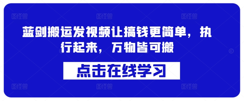 蓝剑搬运发视频让搞钱更简单，执行起来，万物皆可搬跨境课程-外贸教程-精品网课-电商运营课库课堂