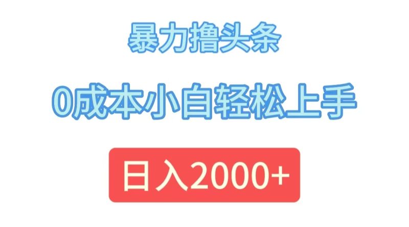 暴力撸头条，0成本小白轻松上手，日入2000+跨境课程-外贸教程-精品网课-电商运营课库课堂