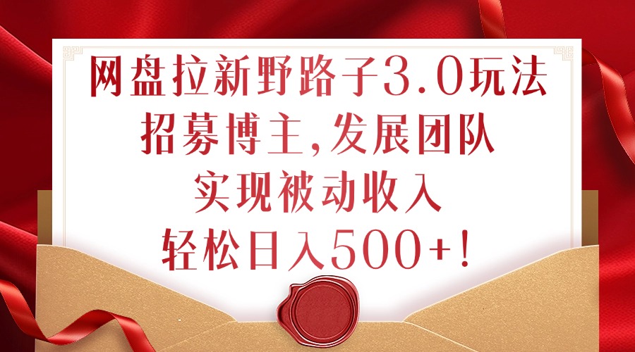 网盘拉新野路子3.0玩法，招募博主，发展团队，实现被动收入，轻松日入500+跨境课程-外贸教程-精品网课-电商运营课库课堂