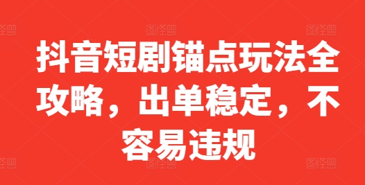 抖音短剧锚点玩法全攻略，出单稳定，不容易违规跨境课程-外贸教程-精品网课-电商运营课库课堂