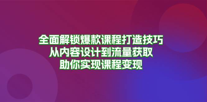 全面解锁爆款课程打造技巧，从内容设计到流量获取，助你实现课程变现跨境课程-外贸教程-精品网课-电商运营课库课堂