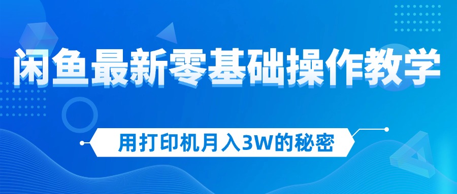 用打印机月入3W的秘密，闲鱼最新零基础操作教学，新手当天上手，赚钱如…跨境课程-外贸教程-精品网课-电商运营课库课堂