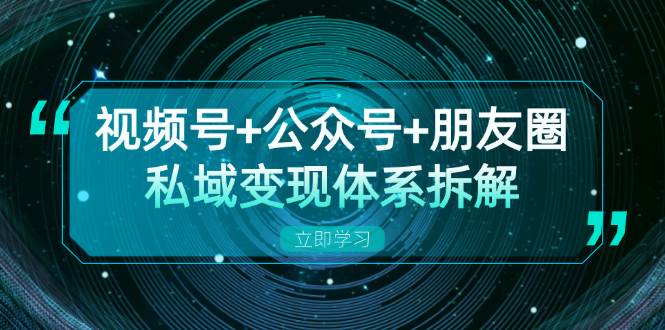 视频号+公众号+朋友圈私域变现体系拆解，全体平台流量枯竭下的应对策略跨境课程-外贸教程-精品网课-电商运营课库课堂