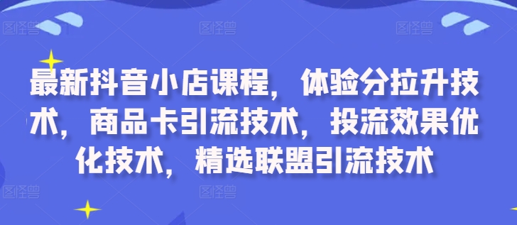 最新抖音小店课程，体验分拉升技术，商品卡引流技术，投流效果优化技术，精选联盟引流技术跨境课程-外贸教程-精品网课-电商运营课库课堂