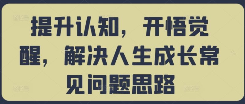 提升认知,开悟觉醒,解决人生成长常见问题思路跨境课程-外贸教程-精品网课-电商运营课库课堂