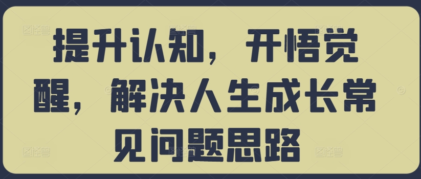 提升认知，开悟觉醒，解决人生成长常见问题思路跨境课程-外贸教程-精品网课-电商运营课库课堂
