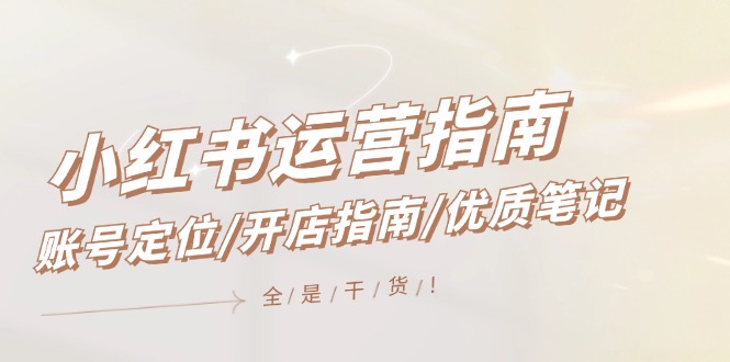 小红书运营指南，账号定位/开店指南/优质笔记/没有套路，全是经验跨境课程-外贸教程-精品网课-电商运营课库课堂