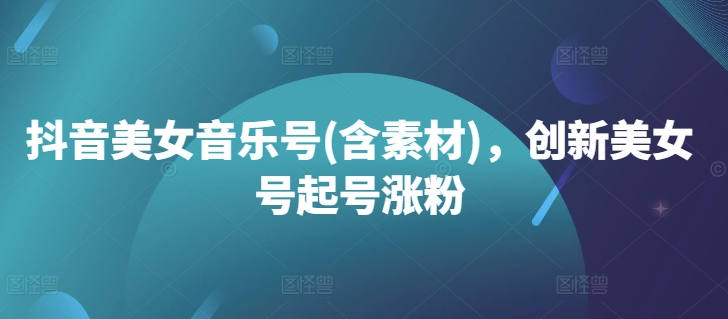 抖音美女音乐号(含素材)，创新美女号起号涨粉跨境课程-外贸教程-精品网课-电商运营课库课堂