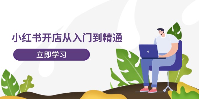 小红书开店从入门到精通，快速掌握小红书店铺运营，实现开店创收-202节课跨境课程-外贸教程-精品网课-电商运营课库课堂