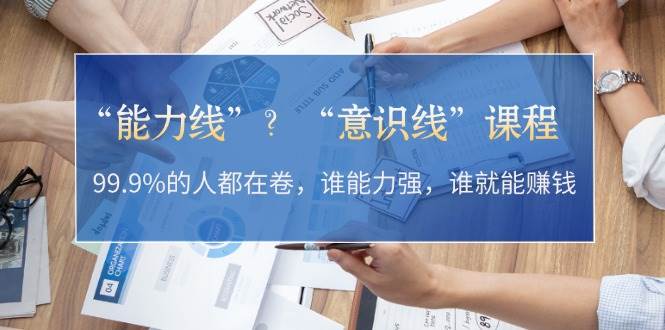 “能力线”“意识线”？99.9%的人都在卷，谁能力强，谁就能赚钱跨境课程-外贸教程-精品网课-电商运营课库课堂