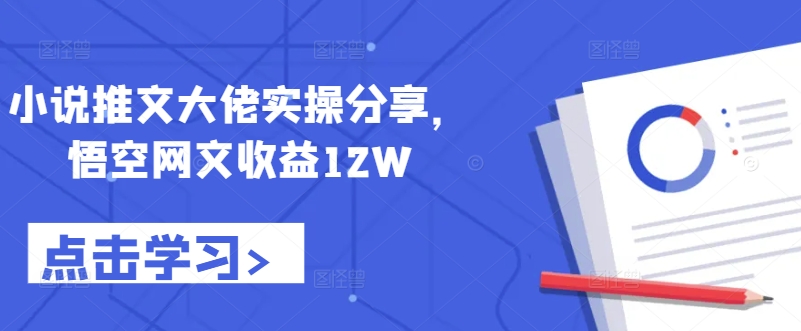 小说推文大佬实操分享，悟空网文收益12W跨境课程-外贸教程-精品网课-电商运营课库课堂