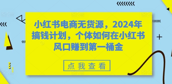 小红书电商无货源，2024年搞钱计划，个体如何在小红书风口赚到第一桶金跨境课程-外贸教程-精品网课-电商运营课库课堂