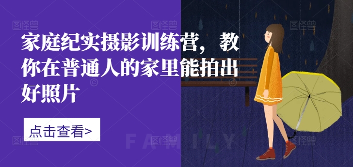 家庭纪实摄影训练营，教你在普通人的家里能拍出好照片跨境课程-外贸教程-精品网课-电商运营课库课堂