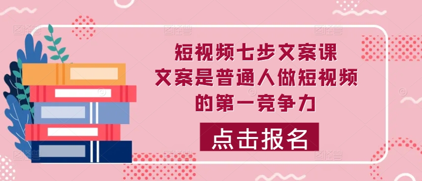 短视频七步文案课，文案是普通人做短视频的第一竞争力，如何写出划不走的文案跨境课程-外贸教程-精品网课-电商运营课库课堂